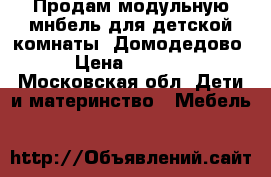 Продам модульную мнбель для детской комнаты. Домодедово. › Цена ­ 20 000 - Московская обл. Дети и материнство » Мебель   